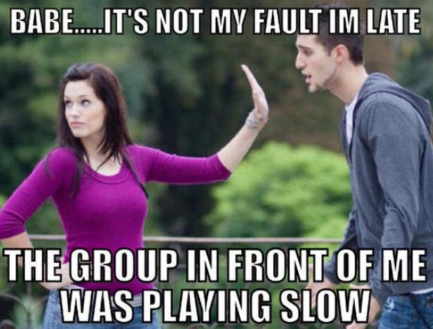 sorry honey, slow golf group today.
